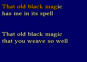 That old black magic
has me in its spell

That old black magic
that you weave so well