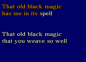 That old black magic
has me in its spell

That old black magic
that you weave so well