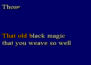 That old black magic
that you weave so well