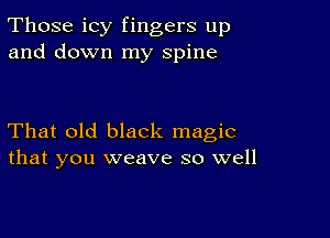 Those icy fingers up
and down my spine

That old black magic
that you weave so well