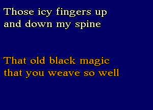 Those icy fingers up
and down my spine

That old black magic
that you weave so well