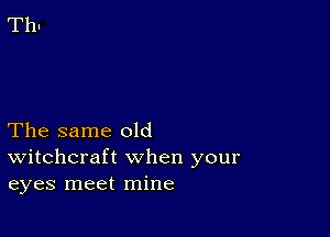 The same old
Witchcraft when your
eyes meet mine