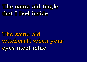 The same old tingle
that I feel inside

The same old
Witchcraft when your
eyes meet mine