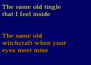 The same old tingle
that I feel inside

The same old
Witchcraft when your
eyes meet mine