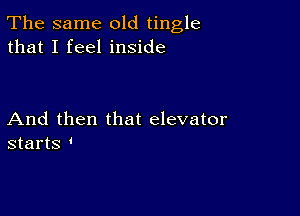 The same old tingle
that I feel inside

And then that elevator
starts '