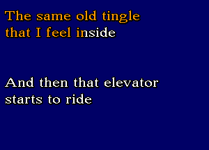 The same old tingle
that I feel inside

And then that elevator
starts to ride