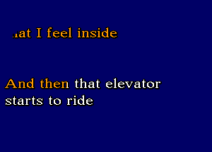 .lat I feel inside

And then that elevator
starts to ride