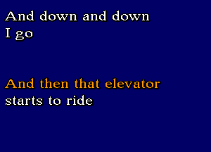 And down and down
I go

And then that elevator
starts to ride