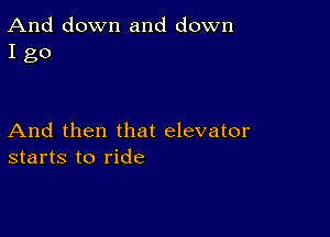 And down and down
I go

And then that elevator
starts to ride