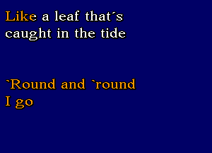 Like a leaf that's
caught in the tide

Round and Tound
I go