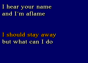 I hear your name
and I'm aflame

I should stay away
but what can I do