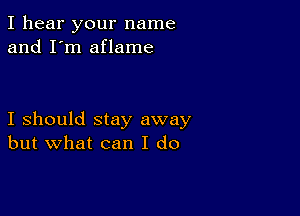 I hear your name
and I'm aflame

I should stay away
but what can I do