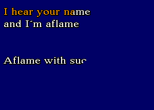 I hear your name
and I'm aflame

Aflame with sun