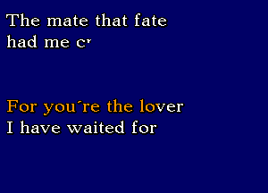 The mate that fate
had me c'

For you're the lover
I have waited for