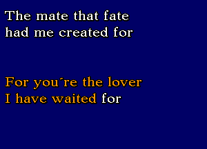 The mate that fate
had me created for

For you're the lover
I have waited for