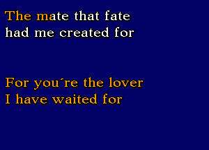 The mate that fate
had me created for

For you're the lover
I have waited for