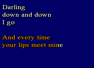 Darling
down and down
I go

And every time
your lips meet mine