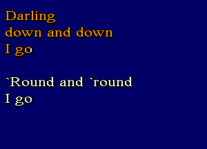 Darling
down and down
I go

Round and Tound
I go