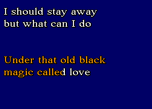 I should stay away
but what can I do

Under that old black
magic called love