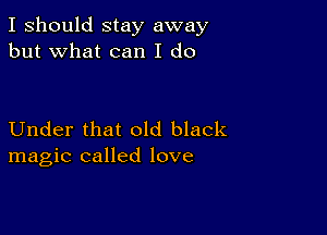 I should stay away
but what can I do

Under that old black
magic called love