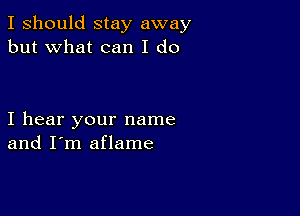 I should stay away
but what can I do

I hear your name
and I'm aflame