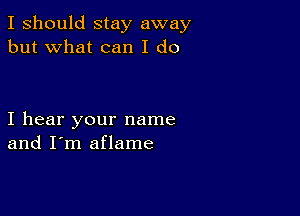 I should stay away
but what can I do

I hear your name
and I'm aflame