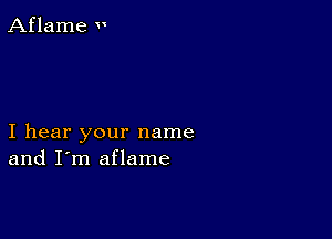 Aflame v

I hear your name
and I'm aflame