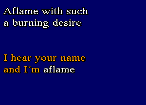 Aflame with such
a burning desire

I hear your name
and I'm aflame