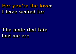 For you're the lover
I have waited for

The mate that fate
had me ch