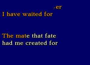 Ier
I have waited for

The mate that fate
had me created for