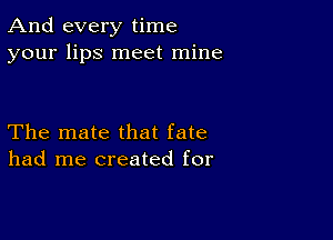 And every time
your lips meet mine

The mate that fate
had me created for