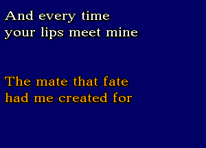 And every time
your lips meet mine

The mate that fate
had me created for