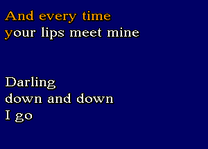 And every time
your lips meet mine

Darling
down and down
I go