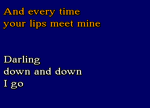 And every time
your lips meet mine

Darling
down and down
I go