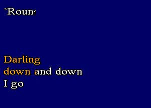 Darling
down and down
I go