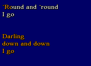 Round and Tound
I go

Darling
down and down
I go