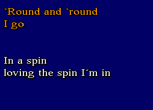 Round and Tound
I go

In a spin
loving the spin I m in