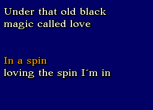 Under that old black
magic called love

In a spin
loving the spin I m in