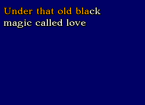 Under that old black
magic called love