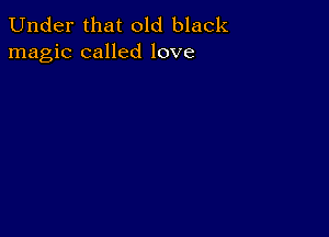 Under that old black
magic called love