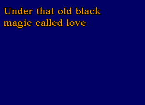 Under that old black
magic called love