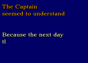 The Captain
seemed to understand

Because the next day
tl