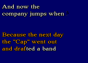 And now the
company jumps when I

Because the next day
the Cap went out
and drafted a band