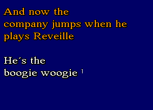 And now the

company jumps when he
plays Reveille

He's the
boogie woogie '