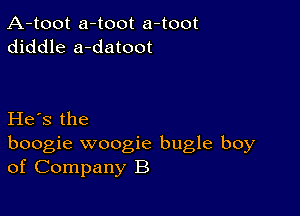 A-toot a-toot a-toot
diddle a-datoot

He's the
boogie woogie bugle boy
of Company B