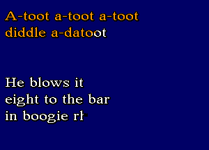 A-toot a-toot a-toot
diddle a-datoot

He blows it
eight to the bar
in boogie rl