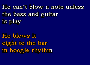 He can't blow a note unless
the bass and guitar
is play

He blows it
eight to the bar
in boogie rhythm