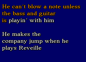 He can't blow a note unless
the bass and guitar
is playin' with him

He makes the
company jump when he
plays Reveille