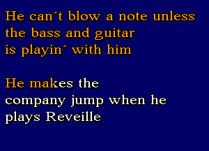 He can't blow a note unless
the bass and guitar
is playin' with him

He makes the
company jump when he
plays Reveille