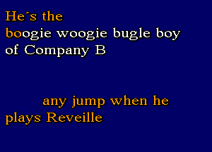 He's the
boogie woogie bugle boy
of Company B

any jump when he
plays Reveille